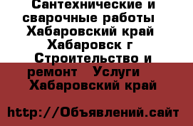 Сантехнические и сварочные работы - Хабаровский край, Хабаровск г. Строительство и ремонт » Услуги   . Хабаровский край